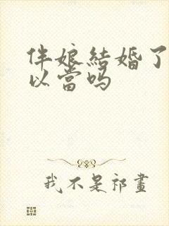 伴娘结婚了还可以当吗