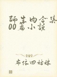 师生肉合集乱500篇小说