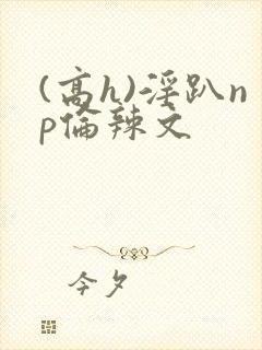 (高h)淫趴np伦辣文