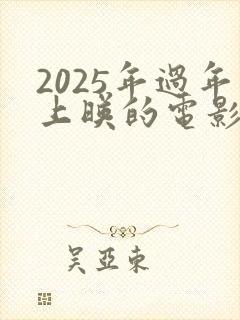 2025年过年上映的电影有哪些