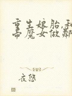 重生娘胎,和女帝魔女做邻居免费看