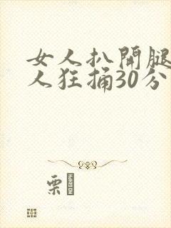 女人扒开腿让男人狂捅30分钟免费