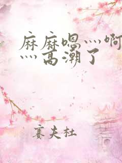 麻麻嗯灬啊灬快灬高潮了