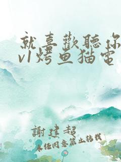 就喜欢听你叫1v1烤鱼猫电视剧