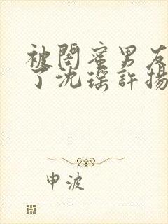 被闺蜜男友c翻了沈瑶许扬小说