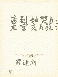 脔到她哭h小白兔宫交h苏沫