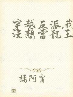 穿越反派,我真没想当龙王啊短剧