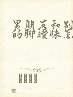 男朋友和别的女的聊暧昧怎么办