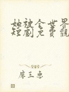 她被全世界偏爱短剧免费观看