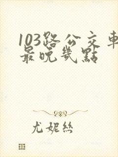 103路公交车最晚几点