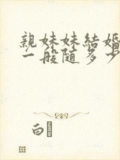 亲妹妹结婚随礼一般随多少