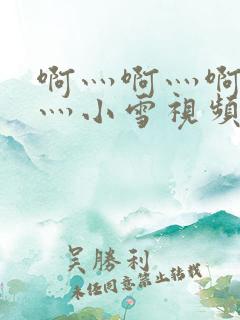 啊灬啊灬啊灬快灬小雪视频