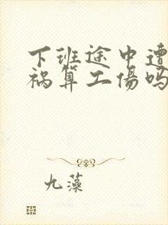 下班途中遭遇车祸算工伤吗