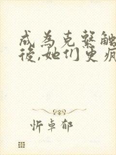 成为克系触手怪后,她们更疯狂了漫画