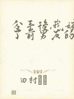 分手后,我嫁给了前男友的小叔小说小说