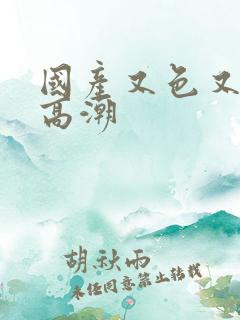 国产又色又爽又高潮