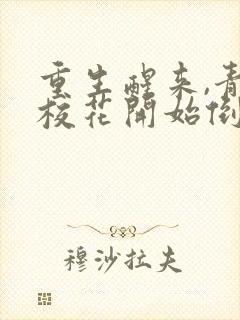 重生醒来,青梅校花开始倒追我完结版