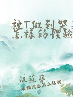 被T做到哭是种怎样的体验知乎