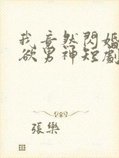 我竟然闪婚了禁欲男神短剧全集