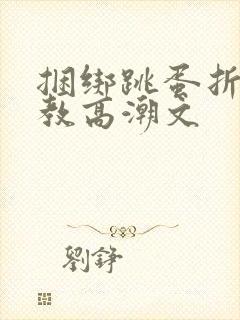 捆绑跳蛋折磨调教高潮文