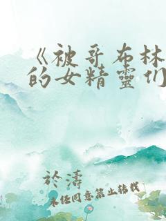 《被哥布林俘虏的女精灵们》全集观