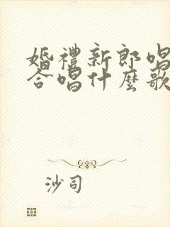 婚礼新郎唱歌适合唱什么歌