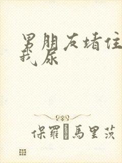 男朋友堵住不让我尿