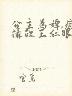 公主为婢,疯批摄政王红眼囚她免费阅读