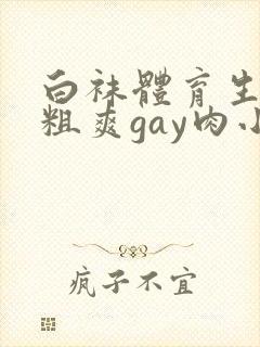 白袜体育生巨大粗爽gay肉小说