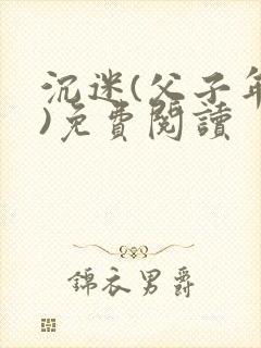 沉迷(父子年上)免费阅读