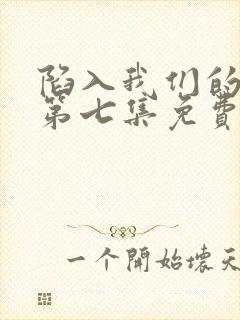 陷入我们的热恋第七集免费观看