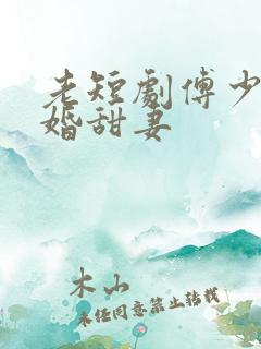 老短剧傅少的闪婚甜妻