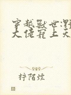 穿越兽世:野人大佬宠上天小说小说