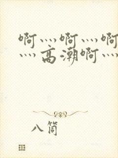 啊灬啊灬啊灬快灬高潮啊灬水