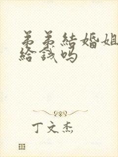 弟弟结婚姐姐要给钱吗