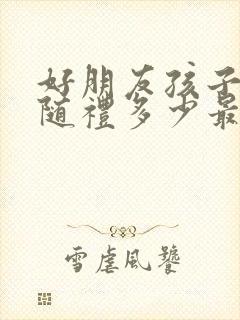 好朋友孩子结婚随礼多少最好