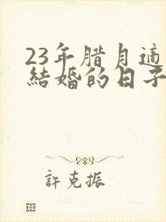 23年腊月适合结婚的日子