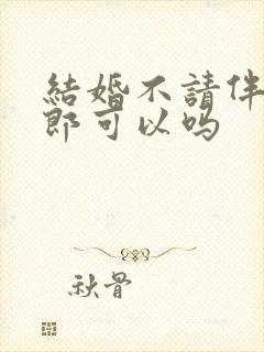 结婚不请伴娘伴郎可以吗