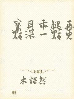 宝贝乖腿再开一点深一点更好