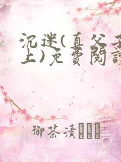 沉迷(真父子年上)免费阅读