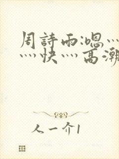 周诗雨:嗯灬啊灬快灬高潮了