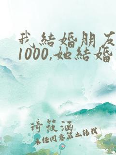 我结婚朋友随礼1000,她结婚回多少