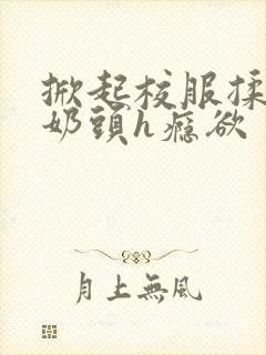 掀起校服揉她的奶头h瘾欲