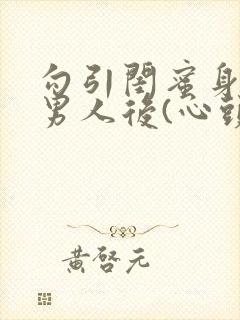 勾引闺蜜身边的男人后(心头肉)