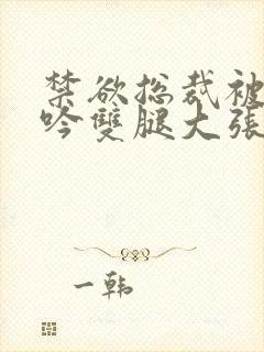 禁欲总裁被C呻吟双腿大张