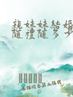 亲妹妹结婚哥哥随礼随多少