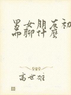 男女朋友初次见面聊什么