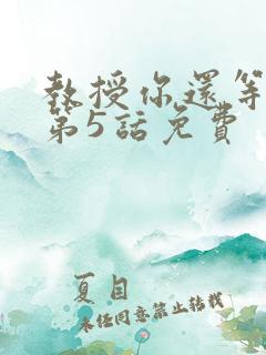 教授你还等什么第5话免费