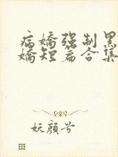 病娇强制黑化病娇短篇合集