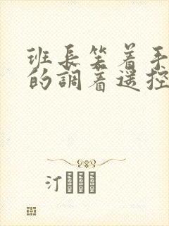 班长笑着手灵活的调着遥控器作文